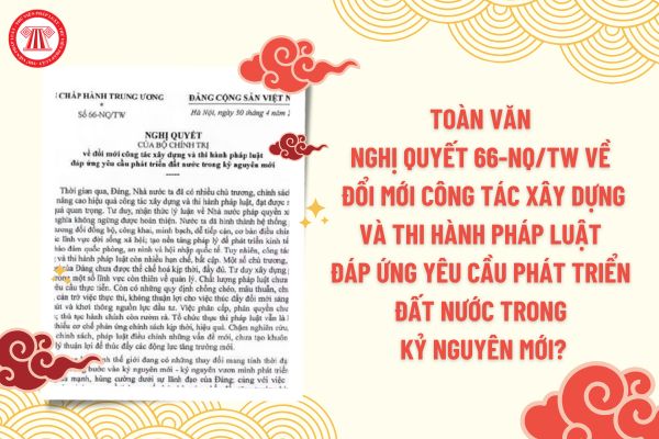 Nghị quyết số 66-NQ/TW, ngày 30/4/2025 của Bộ Chính trị “về đổi mới công tác xây dựng và thi hành pháp luật đáp ứng yêu cầu phát triển đất nước trong kỷ nguyên mới”